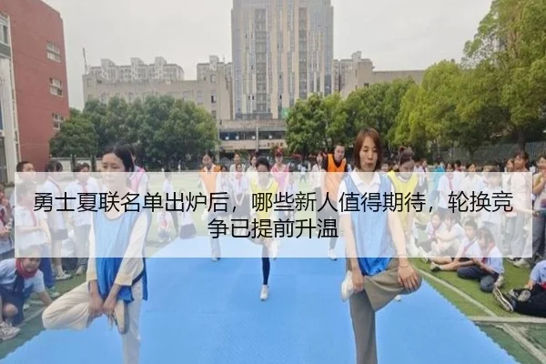 勇士夏联名单出炉后，哪些新人值得期待，轮换竞争已提前升温