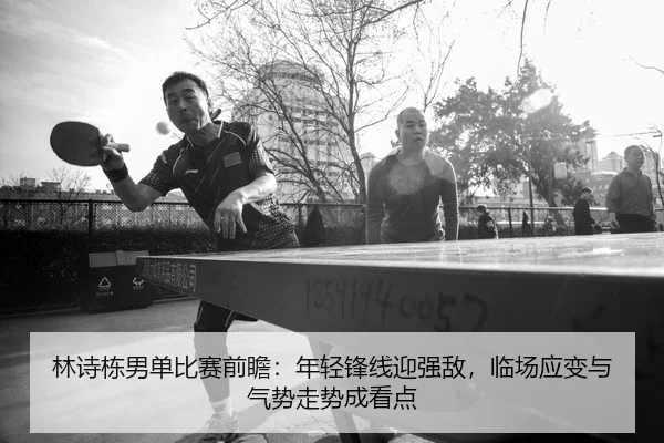 林诗栋男单比赛前瞻：年轻锋线迎强敌，临场应变与气势走势成看点 | leisu
